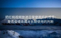 把红桃视频放进日常使用后的感受：是否值得收藏并长期使用的判断