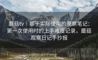 蘑菇tv｜基于实际使用的观察笔记：第一次使用时的上手难度记录，蘑菇观察日记手抄报