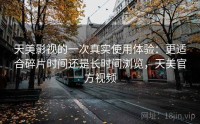 天美影视的一次真实使用体验：更适合碎片时间还是长时间浏览，天美官方视频