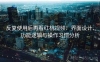 反复使用后再看红桃视频：界面设计、功能逻辑与操作习惯分析