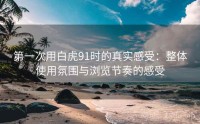 第一次用白虎91时的真实感受：整体使用氛围与浏览节奏的感受