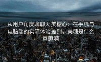 从用户角度聊聊天美糖心：在手机与电脑端的实际体验差别，美糖是什么意思啊