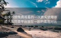 白虎视频免费观看的一次真实使用体验：与同类平台放在一起的直观对比