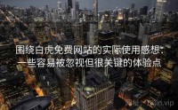 围绕白虎免费网站的实际使用感想：一些容易被忽视但很关键的体验点