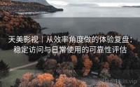 天美影视｜从效率角度做的体验复盘：稳定访问与日常使用的可靠性评估