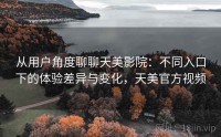 从用户角度聊聊天美影院：不同入口下的体验差异与变化，天美官方视频