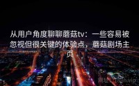 从用户角度聊聊蘑菇tv：一些容易被忽视但很关键的体验点，蘑菇剧场主页