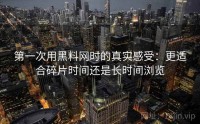 第一次用黑料网时的真实感受：更适合碎片时间还是长时间浏览