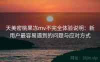 天美密桃果冻mv不完全体验说明：新用户最容易遇到的问题与应对方式