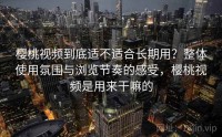樱桃视频到底适不适合长期用？整体使用氛围与浏览节奏的感受，樱桃视频是用来干嘛的