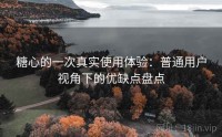 糖心的一次真实使用体验：普通用户视角下的优缺点盘点