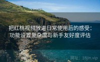 把红桃视频放进日常使用后的感受：功能设置复杂度与新手友好度评估