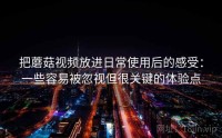 把蘑菇视频放进日常使用后的感受：一些容易被忽视但很关键的体验点