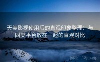 天美影视使用后的直观印象整理：与同类平台放在一起的直观对比