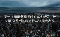 第一次用蘑菇视频时的真实感受：长时间浏览后的稳定性与流畅度表现