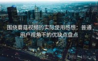 围绕蘑菇视频的实际使用感想：普通用户视角下的优缺点盘点