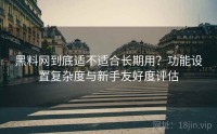 黑料网到底适不适合长期用？功能设置复杂度与新手友好度评估