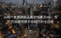 从用户角度聊聊天美密桃果冻mv：从打开到使用顺手所经历的全过程