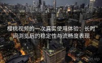 樱桃视频的一次真实使用体验：长时间浏览后的稳定性与流畅度表现