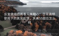 反复使用后再看天美糖心：日常高频使用下的真实反馈，天美55甜瓜怎么样