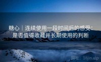 糖心｜连续使用一段时间后的感受：是否值得收藏并长期使用的判断