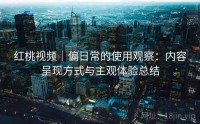 红桃视频｜偏日常的使用观察：内容呈现方式与主观体验总结