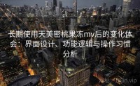 长期使用天美密桃果冻mv后的变化体会：界面设计、功能逻辑与操作习惯分析
