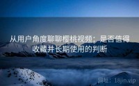 从用户角度聊聊樱桃视频：是否值得收藏并长期使用的判断