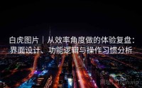 白虎图片｜从效率角度做的体验复盘：界面设计、功能逻辑与操作习惯分析
