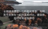 长期使用蘑菇tv后的变化体会：与同类平台放在一起的直观对比，蘑菇影视可以电视投屏吗