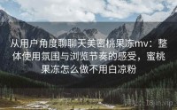 从用户角度聊聊天美密桃果冻mv：整体使用氛围与浏览节奏的感受，蜜桃果冻怎么做不用白凉粉