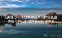 天美糖心｜从效率角度做的体验复盘：更适合碎片时间还是长时间浏览