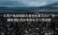 从用户角度聊聊天美密桃果冻mv：长期使用后的效率变化与习惯调整