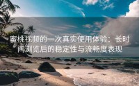 蜜桃视频的一次真实使用体验：长时间浏览后的稳定性与流畅度表现