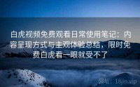 白虎视频免费观看日常使用笔记：内容呈现方式与主观体验总结，限时免费白虎看一眼就受不了