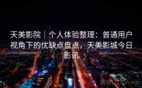 天美影院｜个人体验整理：普通用户视角下的优缺点盘点，天美影城今日影讯
