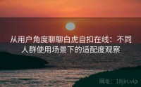 从用户角度聊聊白虎自扣在线：不同人群使用场景下的适配度观察