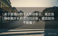 关于蘑菇tv的个人体验备忘：是否值得收藏并长期使用的判断，蘑菇剧场不能看了