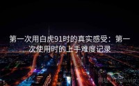 第一次用白虎91时的真实感受：第一次使用时的上手难度记录