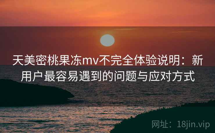 天美密桃果冻mv不完全体验说明：新用户最容易遇到的问题与应对方式