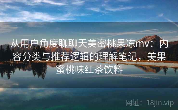从用户角度聊聊天美密桃果冻mv:内容分类与推荐逻辑的理解笔记,美果蜜桃味红茶饮料 从用户角度聊聊天美密桃果冻mv:内容分类与推荐逻辑的理解笔记,美果蜜桃味红茶饮料
