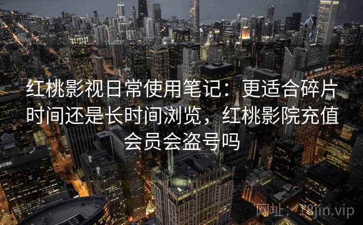 红桃影视日常使用笔记:更适合碎片时间还是长时间浏览,红桃影院充值会员会盗号吗 红桃影视日常使用笔记:更适合碎片时间还是长时间浏览,红桃影院充值会员会盗号吗