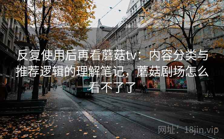 反复使用后再看蘑菇tv:内容分类与推荐逻辑的理解笔记,蘑菇剧场怎么看不了了 反复使用后再看蘑菇tv:内容分类与推荐逻辑的理解笔记,蘑菇剧场怎么看不了了