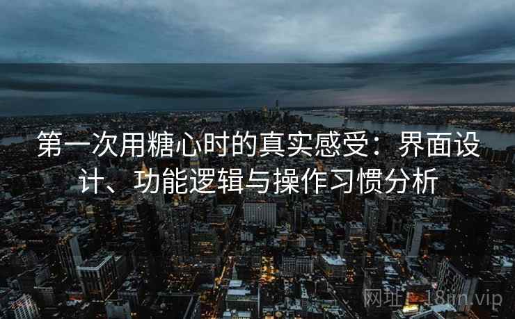 第一次用糖心时的真实感受:界面设计、功能逻辑与操作习惯分析 第一次用糖心时的真实感受:界面设计、功能逻辑与操作习惯分析