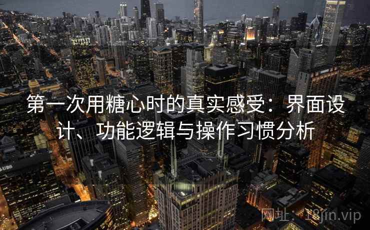 第一次用糖心时的真实感受:界面设计、功能逻辑与操作习惯分析 第一次用糖心时的真实感受:界面设计、功能逻辑与操作习惯分析