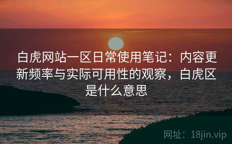 白虎网站一区日常使用笔记：内容更新频率与实际可用性的观察，白虎区是什么意思