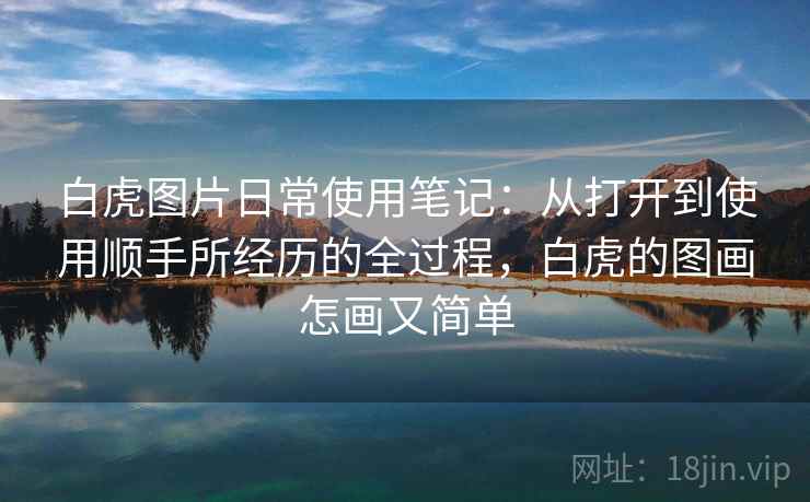 白虎图片日常使用笔记:从打开到使用顺手所经历的全过程,白虎的图画怎画又简单 白虎图片日常使用笔记:从打开到使用顺手所经历的全过程,白虎的图画怎画又简单