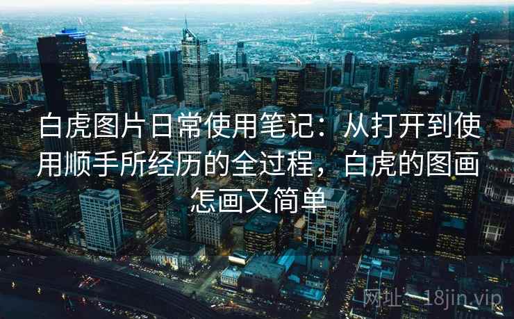 白虎图片日常使用笔记:从打开到使用顺手所经历的全过程,白虎的图画怎画又简单 白虎图片日常使用笔记:从打开到使用顺手所经历的全过程,白虎的图画怎画又简单
