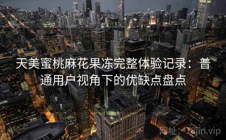 天美蜜桃麻花果冻完整体验记录:普通用户视角下的优缺点盘点 天美蜜桃麻花果冻完整体验记录:普通用户视角下的优缺点盘点