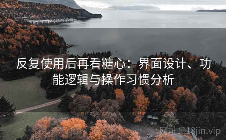 反复使用后再看糖心：界面设计、功能逻辑与操作习惯分析